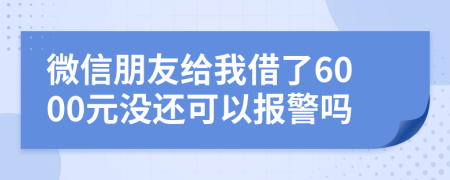 微信朋友給我借了6000元沒還可以報(bào)警嗎