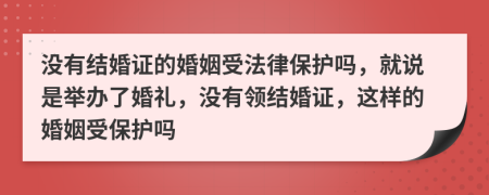 沒(méi)有結(jié)婚證的婚姻受法律保護(hù)嗎，就說(shuō)是舉辦了婚禮，沒(méi)有領(lǐng)結(jié)婚證，這樣的婚姻受保護(hù)嗎
