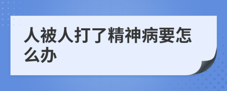 人被人打了精神病要怎么辦