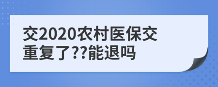 交2020農(nóng)村醫(yī)保交重復(fù)了??能退嗎