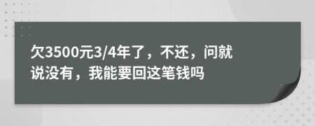 欠3500元3/4年了，不還，問(wèn)就說(shuō)沒(méi)有，我能要回這筆錢嗎