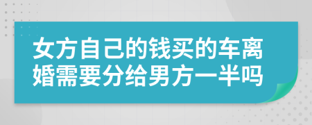 女方自己的錢買的車離婚需要分給男方一半嗎