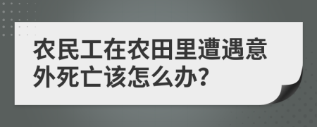 農(nóng)民工在農(nóng)田里遭遇意外死亡該怎么辦？