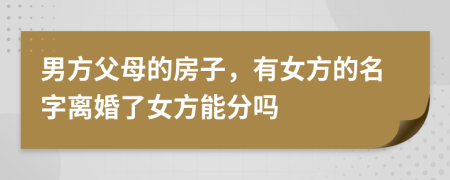 男方父母的房子，有女方的名字離婚了女方能分嗎