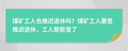 煤礦工人也推遲退休嗎？煤礦工人要是推遲退休，工人那能受了