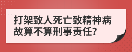 打架致人死亡致精神病故算不算刑事責任？