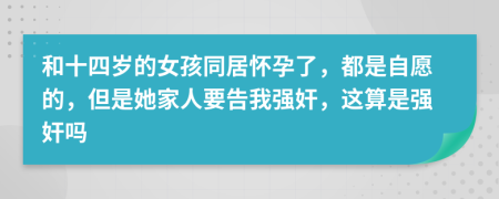 和十四歲的女孩同居懷孕了，都是自愿的，但是她家人要告我強(qiáng)奸，這算是強(qiáng)奸嗎