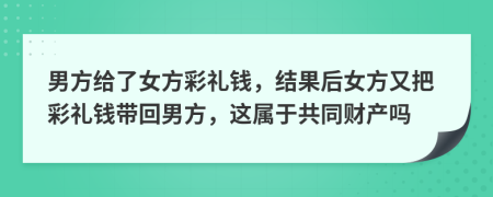 男方給了女方彩禮錢，結(jié)果后女方又把彩禮錢帶回男方，這屬于共同財(cái)產(chǎn)嗎