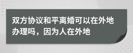 雙方協(xié)議和平離婚可以在外地辦理嗎，因?yàn)槿嗽谕獾?>
                </a>
            </div>
            <div   id=