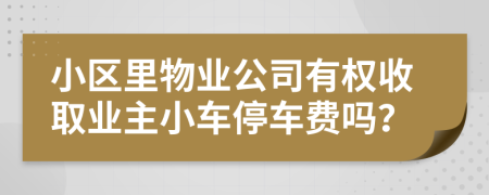小區(qū)里物業(yè)公司有權收取業(yè)主小車停車費嗎？