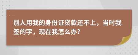 別人用我的身份證貸款還不上，當(dāng)時(shí)我簽的字，現(xiàn)在我怎么辦？