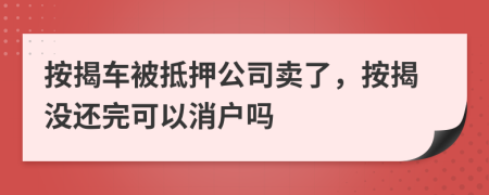 按揭車被抵押公司賣了，按揭沒還完可以消戶嗎