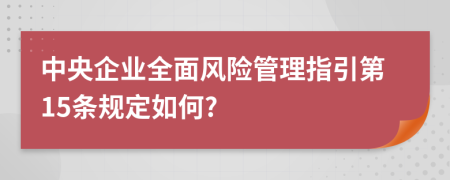 中央企業(yè)全面風(fēng)險(xiǎn)管理指引第15條規(guī)定如何?