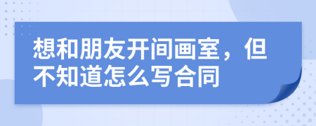 想和朋友開間畫室，但不知道怎么寫合同