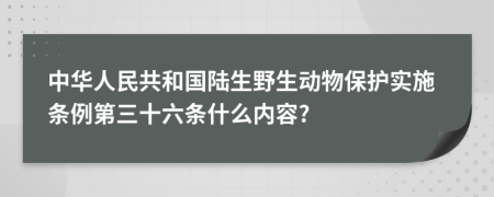 中華人民共和國陸生野生動(dòng)物保護(hù)實(shí)施條例第三十六條什么內(nèi)容?