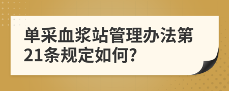 單采血漿站管理辦法第21條規(guī)定如何?