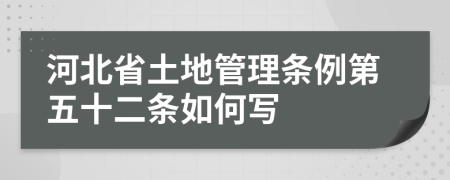 河北省土地管理?xiàng)l例第五十二條如何寫