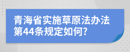 青海省實(shí)施草原法辦法第44條規(guī)定如何?