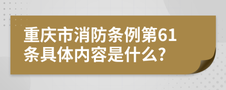 重慶市消防條例第61條具體內(nèi)容是什么?