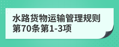 水路貨物運(yùn)輸管理規(guī)則第70條第1-3項(xiàng)