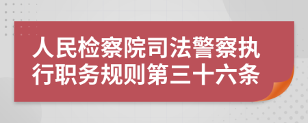 人民檢察院司法警察執(zhí)行職務(wù)規(guī)則第三十六條