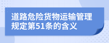 道路危險(xiǎn)貨物運(yùn)輸管理規(guī)定第51條的含義