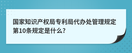 國(guó)家知識(shí)產(chǎn)權(quán)局專(zhuān)利局代辦處管理規(guī)定第10條規(guī)定是什么?