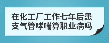 在化工廠工作七年后患支氣管哮喘算職業(yè)病嗎