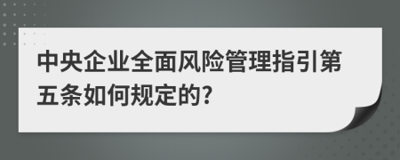 中央企業(yè)全面風險管理指引第五條如何規(guī)定的?