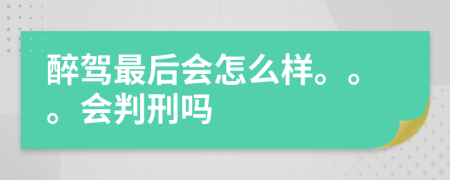 醉駕最后會怎么樣。。。會判刑嗎