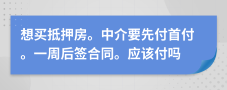 想買抵押房。中介要先付首付。一周后簽合同。應(yīng)該付嗎