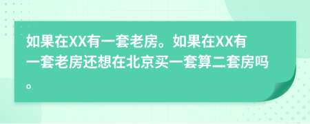 如果在XX有一套老房。如果在XX有一套老房還想在北京買一套算二套房嗎。