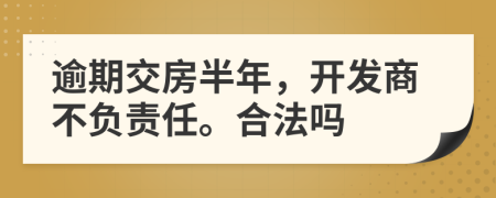 逾期交房半年，開發(fā)商不負(fù)責(zé)任。合法嗎