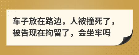 車子放在路邊，人被撞死了，被告現(xiàn)在拘留了，會坐牢嗎