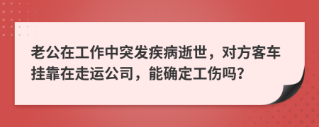 老公在工作中突發(fā)疾病逝世，對(duì)方客車掛靠在走運(yùn)公司，能確定工傷嗎？