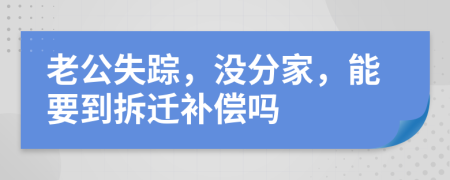 老公失蹤，沒分家，能要到拆遷補(bǔ)償嗎