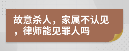故意殺人，家屬不認(rèn)見，律師能見罪人嗎