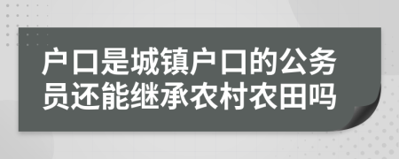 戶口是城鎮(zhèn)戶口的公務(wù)員還能繼承農(nóng)村農(nóng)田嗎