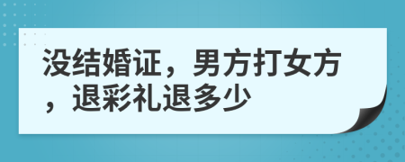 沒結(jié)婚證，男方打女方，退彩禮退多少