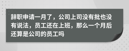 辭職申請一月了，公司上司沒有批也沒有說法，員工還在上班，那么一個月后還算是公司的員工嗎