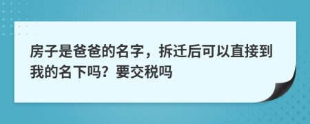 房子是爸爸的名字，拆遷后可以直接到我的名下嗎？要交稅嗎