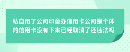 私自用了公司印章辦信用卡公司是個(gè)體的信用卡沒(méi)有下來(lái)已經(jīng)取消了還違法嗎