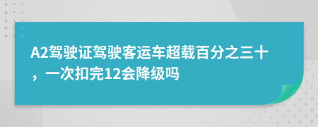 A2駕駛證駕駛客運車超載百分之三十，一次扣完12會降級嗎