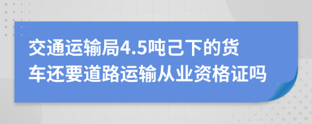 交通運(yùn)輸局4.5噸己下的貨車還要道路運(yùn)輸從業(yè)資格證嗎