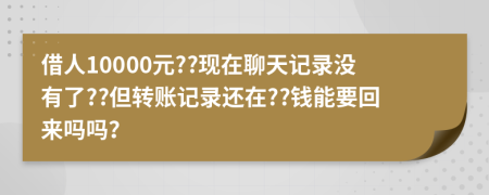借人10000元??現(xiàn)在聊天記錄沒有了??但轉(zhuǎn)賬記錄還在??錢能要回來嗎嗎？