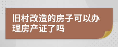 舊村改造的房子可以辦理房產(chǎn)證了嗎