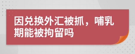 因兌換外匯被抓，哺乳期能被拘留嗎