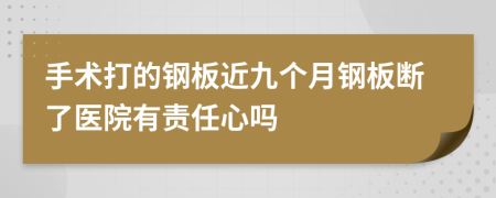 手術(shù)打的鋼板近九個月鋼板斷了醫(yī)院有責任心嗎