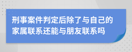 刑事案件判定后除了與自己的家屬聯(lián)系還能與朋友聯(lián)系嗎