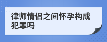 律師情侶之間懷孕構(gòu)成犯罪嗎
